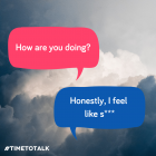 a graphic with a photo of grey storm clouds in the background. In the top right corner, the sun is just breaking through. In the foreground there are two speech bubbles. The one on the left says 'How are you doing?'. The one on the right says 'Honestly, I feel like s***'. In the bottom left hand corner it says '#TimeToTalk'.